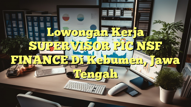 Lowongan Kerja SUPERVISOR PIC NSF FINANCE Di Kebumen, Jawa Tengah