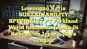 Lowongan Kerja SUSTAINABILITY SPECIALIST PT Parkland World Indonesia Jepara Di Kabupaten Jepara, Jawa Tengah