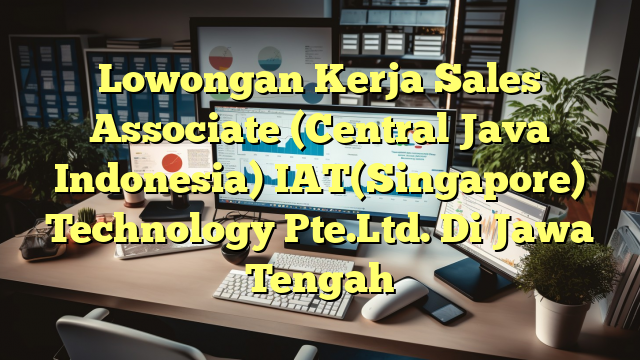 Lowongan Kerja Sales Associate (Central Java Indonesia) IAT(Singapore) Technology Pte.Ltd. Di Jawa Tengah