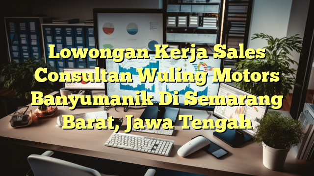 Lowongan Kerja Sales Consultan Wuling Motors Banyumanik Di Semarang Barat, Jawa Tengah