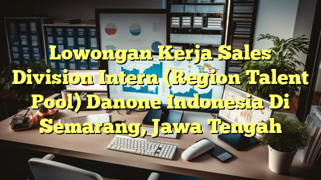 Lowongan Kerja Sales Division Intern (Region Talent Pool) Danone Indonesia Di Semarang, Jawa Tengah