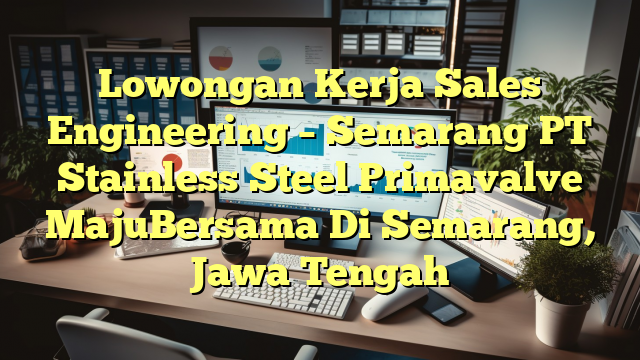 Lowongan Kerja Sales Engineering – Semarang PT Stainless Steel Primavalve MajuBersama Di Semarang, Jawa Tengah