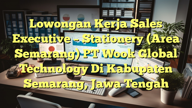 Lowongan Kerja Sales Executive – Stationery (Area Semarang) PT Wook Global Technology Di Kabupaten Semarang, Jawa Tengah