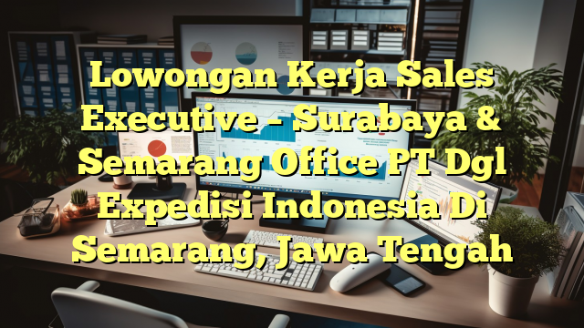 Lowongan Kerja Sales Executive – Surabaya & Semarang Office PT Dgl Expedisi Indonesia Di Semarang, Jawa Tengah