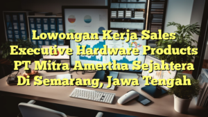 Lowongan Kerja Sales Executive Hardware Products PT Mitra Amertha Sejahtera Di Semarang, Jawa Tengah