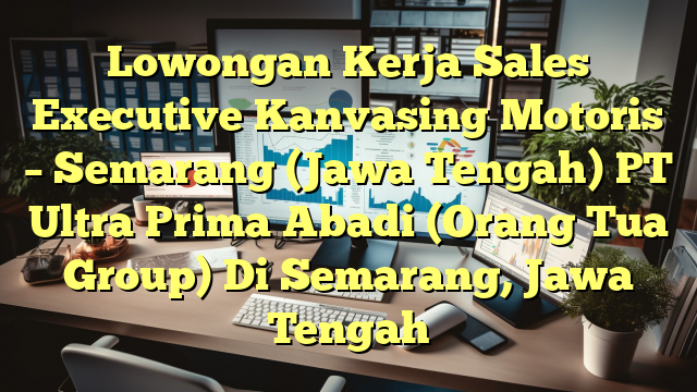 Lowongan Kerja Sales Executive Kanvasing Motoris – Semarang (Jawa Tengah) PT Ultra Prima Abadi (Orang Tua Group) Di Semarang, Jawa Tengah