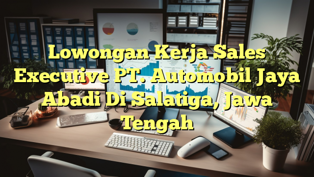 Lowongan Kerja Sales Executive PT. Automobil Jaya Abadi Di Salatiga, Jawa Tengah