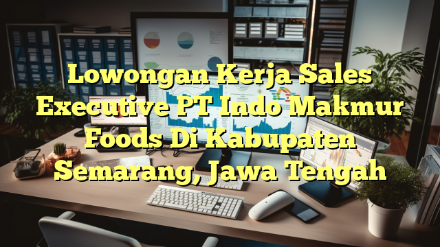 Lowongan Kerja Sales Executive PT Indo Makmur Foods Di Kabupaten Semarang, Jawa Tengah