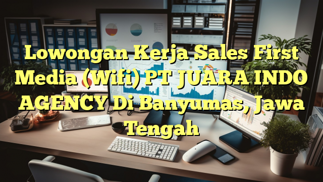 Lowongan Kerja Sales First Media (Wifi) PT JUARA INDO AGENCY Di Banyumas, Jawa Tengah