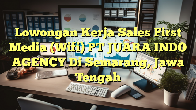 Lowongan Kerja Sales First Media (Wifi) PT JUARA INDO AGENCY Di Semarang, Jawa Tengah