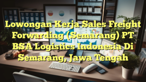 Lowongan Kerja Sales Freight Forwarding  (Semarang) PT BSA Logistics Indonesia Di Semarang, Jawa Tengah