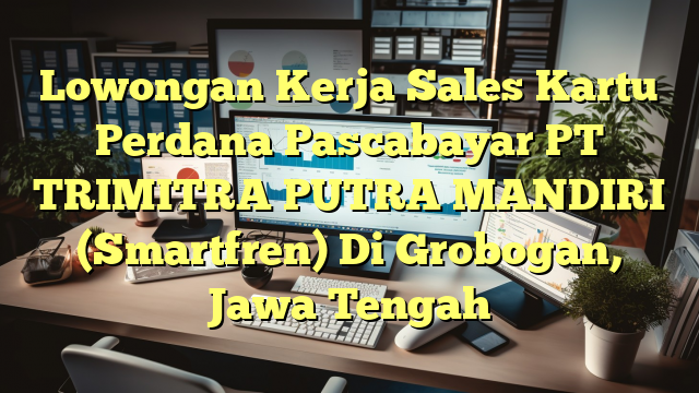 Lowongan Kerja Sales Kartu Perdana Pascabayar PT TRIMITRA PUTRA MANDIRI (Smartfren) Di Grobogan, Jawa Tengah