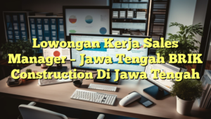 Lowongan Kerja Sales Manager – Jawa Tengah BRIK Construction Di Jawa Tengah