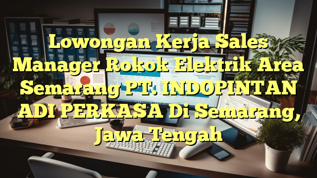 Lowongan Kerja Sales Manager Rokok Elektrik Area Semarang PT. INDOPINTAN ADI PERKASA Di Semarang, Jawa Tengah