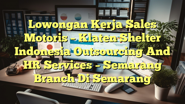 Lowongan Kerja Sales Motoris – Klaten Shelter Indonesia Outsourcing And HR Services – Semarang Branch Di Semarang