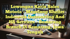 Lowongan Kerja Sales Motoris – Magelang Shelter Indonesia Outsourcing And HR Services – Semarang Branch Di Semarang, Jawa Tengah