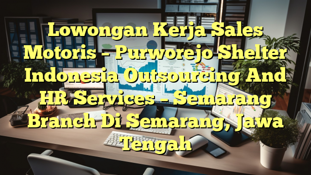 Lowongan Kerja Sales Motoris – Purworejo Shelter Indonesia Outsourcing And HR Services – Semarang Branch Di Semarang, Jawa Tengah