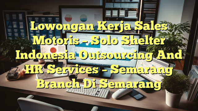 Lowongan Kerja Sales Motoris – Solo Shelter Indonesia Outsourcing And HR Services – Semarang Branch Di Semarang