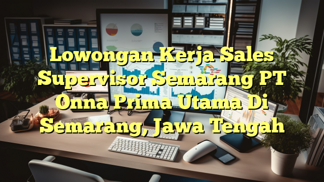 Lowongan Kerja Sales Supervisor Semarang PT Onna Prima Utama Di Semarang, Jawa Tengah