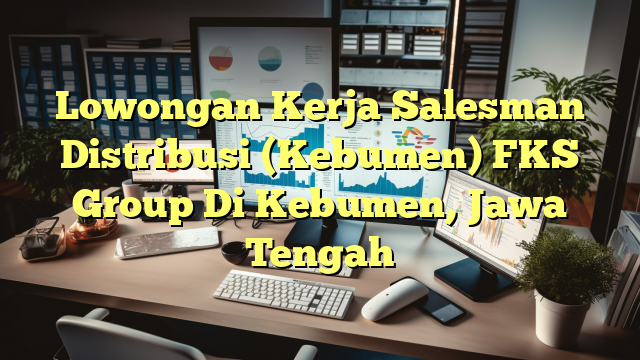 Lowongan Kerja Salesman Distribusi (Kebumen) FKS Group Di Kebumen, Jawa Tengah