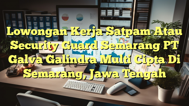 Lowongan Kerja Satpam Atau Security Guard Semarang PT Galva Galindra Multi Cipta Di Semarang, Jawa Tengah