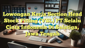 Lowongan Kerja Section Head Stock Fitting (VSL) PT Selalu Cinta Indonesia Di Salatiga, Jawa Tengah