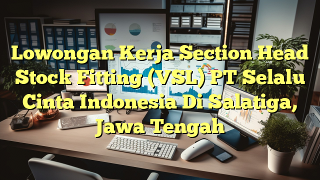 Lowongan Kerja Section Head Stock Fitting (VSL) PT Selalu Cinta Indonesia Di Salatiga, Jawa Tengah