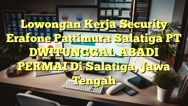 Lowongan Kerja Security Erafone Pattimura Salatiga PT DWITUNGGAL ABADI PERMAI Di Salatiga, Jawa Tengah