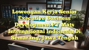 Lowongan Kerja Senior Executive Business Development PT Mats Internasional Indonesia Di Semarang, Jawa Tengah