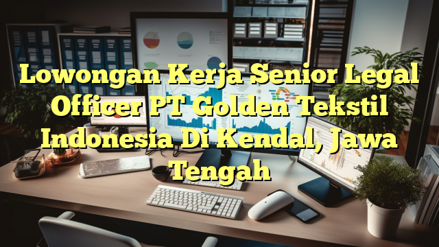 Lowongan Kerja Senior Legal Officer PT Golden Tekstil Indonesia Di Kendal, Jawa Tengah