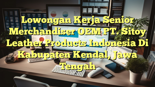 Lowongan Kerja Senior Merchandiser OEM PT. Sitoy Leather Products Indonesia Di Kabupaten Kendal, Jawa Tengah