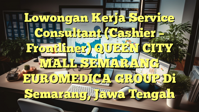 Lowongan Kerja Service Consultant (Cashier – Frontliner) QUEEN CITY MALL SEMARANG EUROMEDICA GROUP Di Semarang, Jawa Tengah