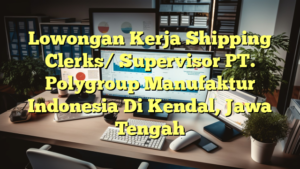 Lowongan Kerja Shipping Clerks/ Supervisor PT. Polygroup Manufaktur Indonesia Di Kendal, Jawa Tengah