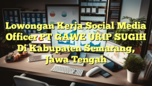 Lowongan Kerja Social Media Officer PT GAWE URIP SUGIH Di Kabupaten Semarang, Jawa Tengah