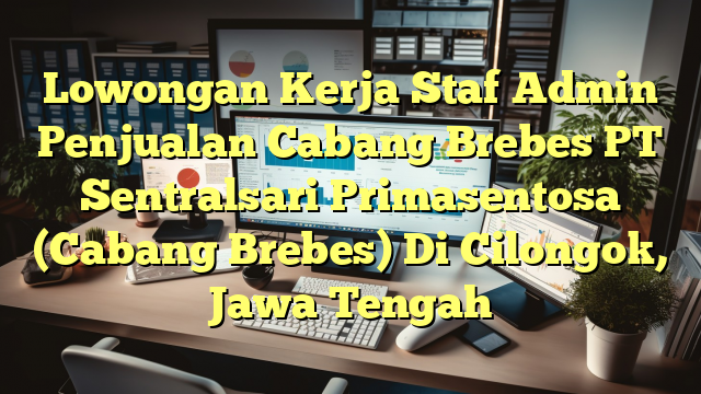 Lowongan Kerja Staf Admin Penjualan Cabang Brebes PT Sentralsari Primasentosa (Cabang Brebes) Di Cilongok, Jawa Tengah