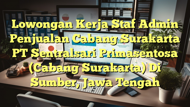 Lowongan Kerja Staf Admin Penjualan Cabang Surakarta PT Sentralsari Primasentosa (Cabang Surakarta) Di Sumber, Jawa Tengah