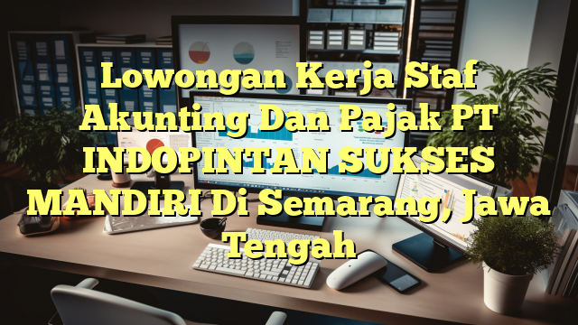 Lowongan Kerja Staf Akunting Dan Pajak PT INDOPINTAN SUKSES MANDIRI Di Semarang, Jawa Tengah