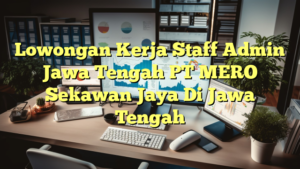 Lowongan Kerja Staff Admin Jawa Tengah PT MERO Sekawan Jaya Di Jawa Tengah