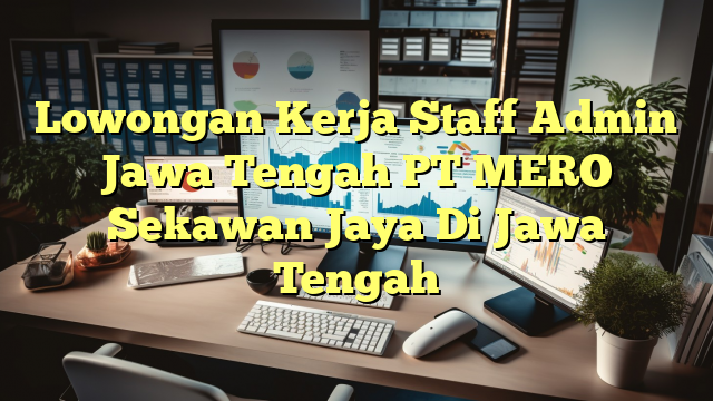 Lowongan Kerja Staff Admin Jawa Tengah PT MERO Sekawan Jaya Di Jawa Tengah