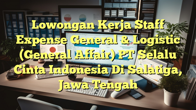 Lowongan Kerja Staff Expense General & Logistic (General Affair) PT Selalu Cinta Indonesia Di Salatiga, Jawa Tengah