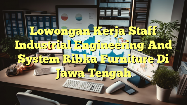 Lowongan Kerja Staff Industrial Engineering And System Ribka Furniture Di Jawa Tengah