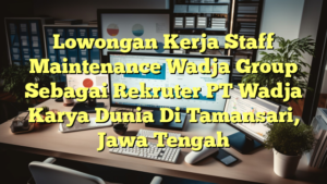 Lowongan Kerja Staff Maintenance Wadja Group Sebagai Rekruter PT Wadja Karya Dunia Di Tamansari, Jawa Tengah