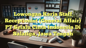 Lowongan Kerja Staff Receptionist (General Affair) PT Selalu Cinta Indonesia Di Salatiga, Jawa Tengah