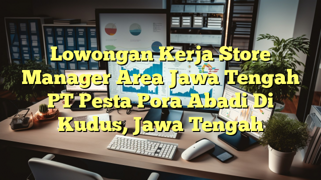 Lowongan Kerja Store Manager Area Jawa Tengah PT Pesta Pora Abadi Di Kudus, Jawa Tengah