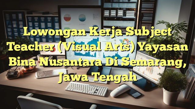 Lowongan Kerja Subject Teacher (Visual Arts) Yayasan Bina Nusantara Di Semarang, Jawa Tengah