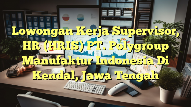 Lowongan Kerja Supervisor, HR (HRIS) PT. Polygroup Manufaktur Indonesia Di Kendal, Jawa Tengah