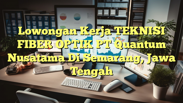 Lowongan Kerja TEKNISI FIBER OPTIK PT Quantum Nusatama Di Semarang, Jawa Tengah