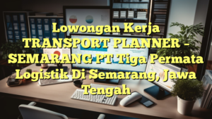 Lowongan Kerja TRANSPORT PLANNER – SEMARANG PT Tiga Permata Logistik Di Semarang, Jawa Tengah