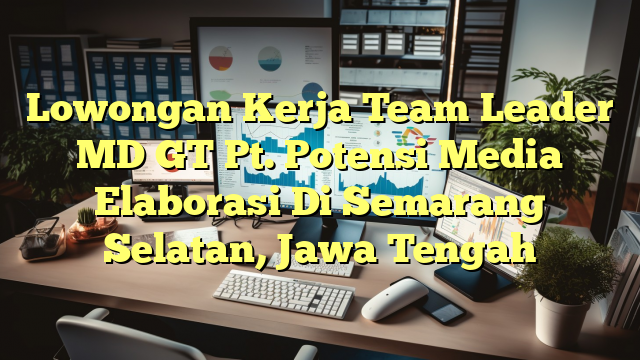 Lowongan Kerja Team Leader MD GT Pt. Potensi Media Elaborasi Di Semarang Selatan, Jawa Tengah