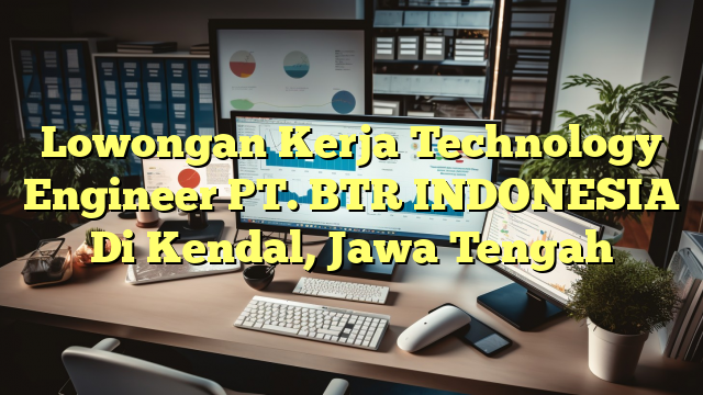 Lowongan Kerja Technology Engineer PT. BTR INDONESIA Di Kendal, Jawa Tengah